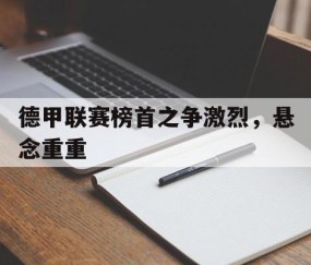 九游下载-德甲联赛榜首之争激烈,悬念重重的比赛